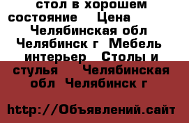 стол в хорошем состояние  › Цена ­ 3 000 - Челябинская обл., Челябинск г. Мебель, интерьер » Столы и стулья   . Челябинская обл.,Челябинск г.